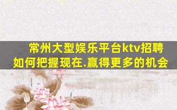 常州大型娱乐平台ktv招聘如何把握现在.赢得更多的机会